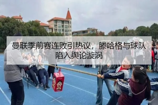 曼联季前赛连败引热议，滕哈格与球队陷入舆论漩涡